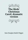 The Birds. Christmas Carol; dramatic version - Kate Douglas Smith Wiggin