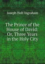 The Prince of the House of David: Or, Three Years in the Holy City. - Joseph Holt Ingraham