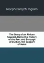 The Story of an African Seaport, Being the History of the Port and Borough of Durban, the Seaport of Natal - Joseph Forsyth Ingram