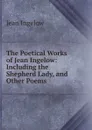 The Poetical Works of Jean Ingelow: Including the Shepherd Lady, and Other Poems - Ingelow Jean