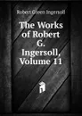 The Works of Robert G. Ingersoll, Volume 11 - Ingersoll Robert Green