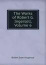 The Works of Robert G. Ingersoll, Volume 6 - Ingersoll Robert Green
