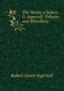 The Works of Robert G. Ingersoll: Tributes and Miscellany - Ingersoll Robert Green
