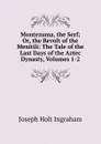 Montezuma, the Serf; Or, the Revolt of the Mexitili: The Tale of the Last Days of the Aztec Dynasty, Volumes 1-2 - Joseph Holt Ingraham