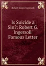 Is Suicide a Sin.: Robert G. Ingersoll. Famous Letter - Ingersoll Robert Green