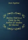 Stories Told to a Child, by the Author of .studies for Stories.. - Ingelow Jean