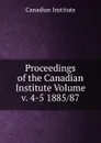 Proceedings of the Canadian Institute Volume v. 4-5 1885/87 - Canadian Institute