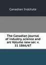 The Canadian journal of industry, science and art Volume new ser. v. 11 1866/67 - Canadian Institute