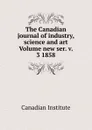 The Canadian journal of industry, science and art Volume new ser. v. 3 1858 - Canadian Institute