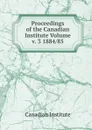 Proceedings of the Canadian Institute Volume v. 3 1884/85 - Canadian Institute