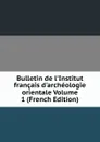 Bulletin de l.Institut francais d.archeologie orientale Volume 1 (French Edition) - 
