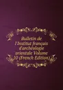 Bulletin de l.Institut francais d.archeologie orientale Volume 10 (French Edition) - 