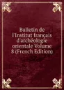 Bulletin de l.Institut francais d.archeologie orientale Volume 8 (French Edition) - 