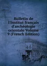 Bulletin de l.Institut francais d.archeologie orientale Volume 9 (French Edition) - 