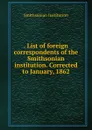 . List of foreign correspondents of the Smithsonian institution. Corrected to January, 1862 - Smithsonian Institution