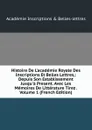Histoire De L.academie Royale Des Inscriptions Et Belles Lettres,: Depuis Son Establissement Jusqu.a Present. Avec Les Memoires De Litterature Tirez . Volume 1 (French Edition) - Académie Inscriptions & Belles-lettres