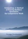 Estimating: A Method of Pricing Builders. Quantities for Competitive Work - George Stephenson