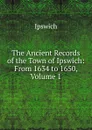 The Ancient Records of the Town of Ipswich: From 1634 to 1650, Volume 1 - Ipswich