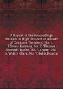 A Report of the Proceedings in Cases of High Treason at a Court of Oyer and Terminer: No. 1. Edward Kearney. No. 2. Thomas Maxwell Roche. No. 3. Owen . No. 6. Walter Clare. No. Y. Felix Rourke - 