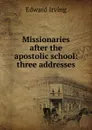 Missionaries after the apostolic school: three addresses - Irving Edward
