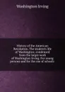 History of the American Revolution. The student.s life of Washington; condensed from the larger work of Washington Irving. For young persons and for the use of schools . - Washington Irving