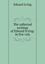 The collected writings of Edward Irving: in five vols - Irving Edward