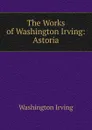 The Works of Washington Irving: Astoria - Washington Irving