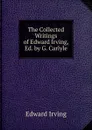 The Collected Writings of Edward Irving, Ed. by G. Carlyle - Irving Edward