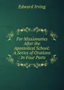 For Missionaries After the Apostolical School: A Series of Orations : In Four Parts - Irving Edward