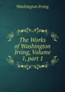 The Works of Washington Irving, Volume 1,.part 1 - Washington Irving