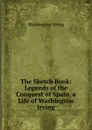 The Sketch Book: Legends of the Conquest of Spain. a Life of Washington Irving - Washington Irving