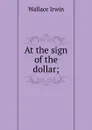 At the sign of the dollar; - Irwin Wallace
