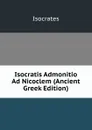 Isocratis Admonitio Ad Nicoclem (Ancient Greek Edition) - Isocrates