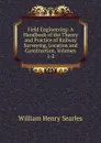 Field Engineering: A Handbook of the Theory and Practice of Railway Surveying, Location and Construction, Volumes 1-2 - William Henry Searles