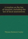A treatise on the law of taxation: including the law of local assessments - Cooley Thomas McIntyre