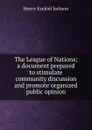 The League of Nations; a document prepared to stimulate community discussion and promote organized public opinion - Henry Ezekiel Jackson