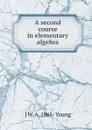 A second course in elementary algebra - J W. A. 1865- Young