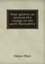 Polar gleams: an account of a voyage on the yacht .Blencathra. - Helen Peel