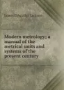 Modern metrology; a manual of the metrical units and systems of the present century - Lowis d'Aguilar Jackson