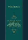 The philosophy of natural theology. An essay in confutation of the scepticism of the present day, which obtained a prize at Oxford, Nov. 26th, 1872 - William Jackson