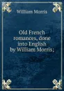 Old French romances, done into English by William Morris; - William Morris