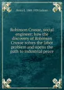 Robinson Crusoe, social engineer; how the discovery of Robinson Crusoe solves the labor problem and opens the path to industrial peace - Henry E. 1869-1939 Jackson