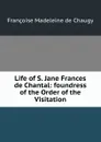 Life of S. Jane Frances de Chantal: foundress of the Order of the Visitation - Françoise Madeleine de Chaugy