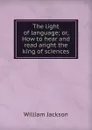 The light of language; or, How to hear and read aright the king of sciences - William Jackson