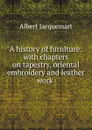 A history of furniture: with chapters on tapestry, oriental embroidery and leather work . - Albert Jacquemart