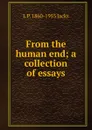 From the human end; a collection of essays - L P. 1860-1955 Jacks