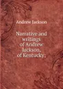Narrative and writings of Andrew Jackson, of Kentucky; - Andrew Jackson