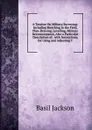 A Treatise On Military Surveying: Including Sketching in the Field, Plan-Drawing, Levelling, Military Reconnoissance, Also a Particular Description of . with Instructions for Using and Adjusting T - Basil Jackson