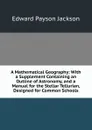 A Mathematical Geography: With a Supplement Containing an Outline of Astronomy, and a Manual for the Stellar Tellurian, Designed for Common Schools - Edward Payson Jackson