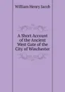 A Short Account of the Ancient West Gate of the City of Winchester - William Henry Jacob